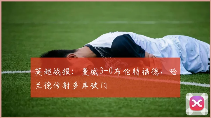 英超战报：曼城3-0布伦特福德，哈兰德传射多库破门
