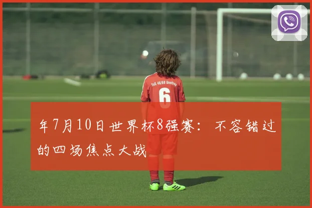 年7月10日世界杯8强赛：不容错过的四场焦点大战