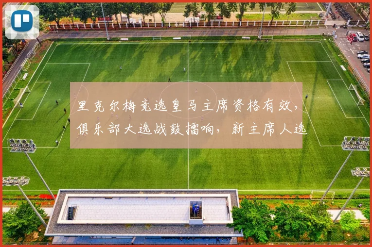 里克尔梅竞选皇马主席资格有效，俱乐部大选战鼓擂响，新主席人选引关注