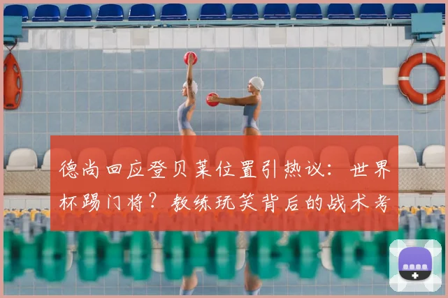 德尚回应登贝莱位置引热议：世界杯踢门将？教练玩笑背后的战术考量