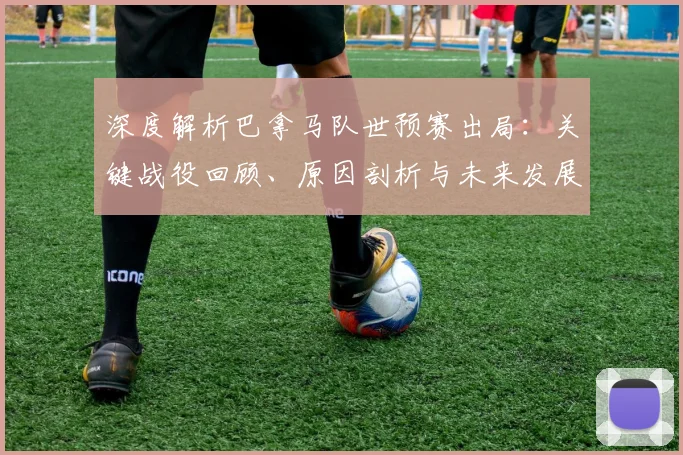 深度解析巴拿马队世预赛出局：关键战役回顾、原因剖析与未来发展路径探讨