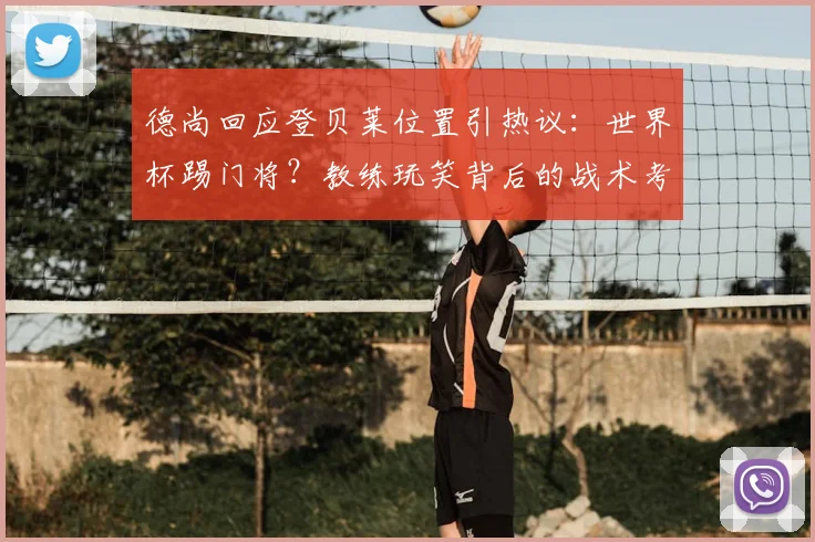 德尚回应登贝莱位置引热议：世界杯踢门将？教练玩笑背后的战术考量