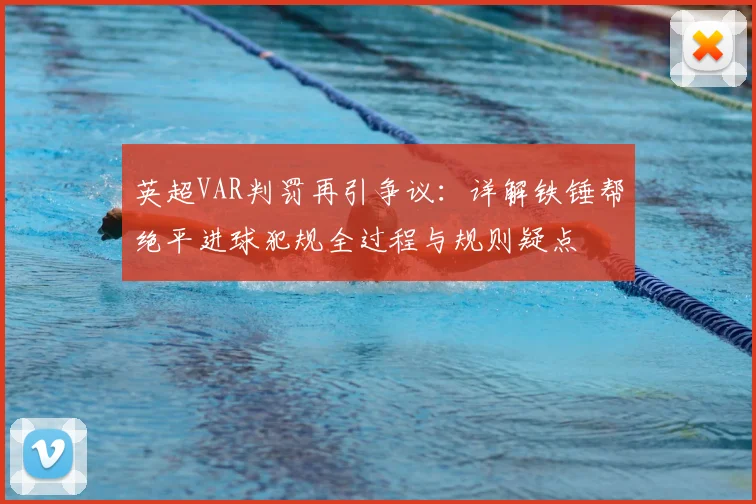 英超VAR判罚再引争议:详解铁锤帮绝平进球犯规全过程与规则疑点