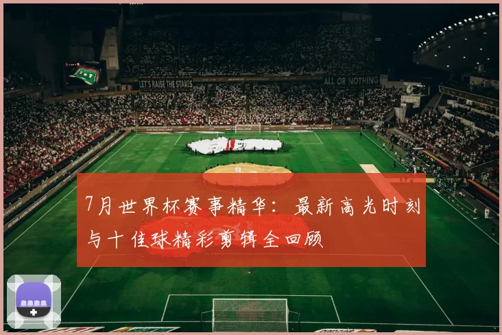 7月世界杯赛事精华：最新高光时刻与十佳球精彩剪辑全回顾