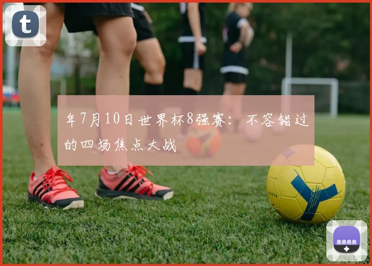 年7月10日世界杯8强赛：不容错过的四场焦点大战