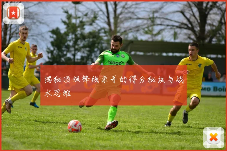 揭秘顶级锋线杀手的得分秘诀与战术思维