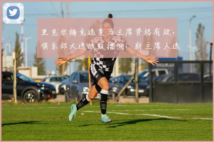 里克尔梅竞选皇马主席资格有效，俱乐部大选战鼓擂响，新主席人选引关注