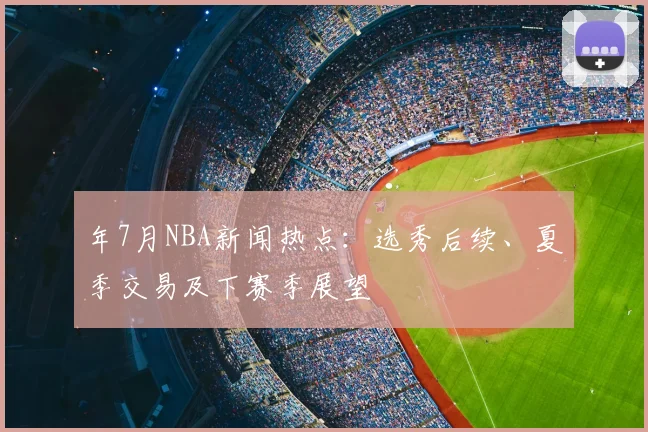 年7月NBA新闻热点：选秀后续、夏季交易及下赛季展望